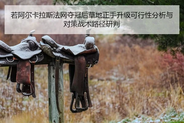 若阿尔卡拉斯法网夺冠后草地正手升级可行性分析与对策战术路径研判