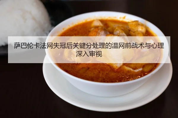 萨巴伦卡法网失冠后关键分处理的温网前战术与心理深入审视